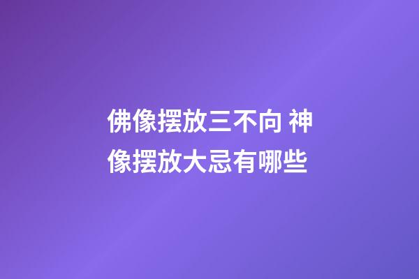 佛像摆放三不向 神像摆放大忌有哪些